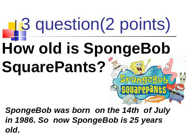 3 question(2 points) How old is SpongeBob SquarePants? SpongeBob was born on the 14th of July in 1986. So now SpongeBob is 25 years old.