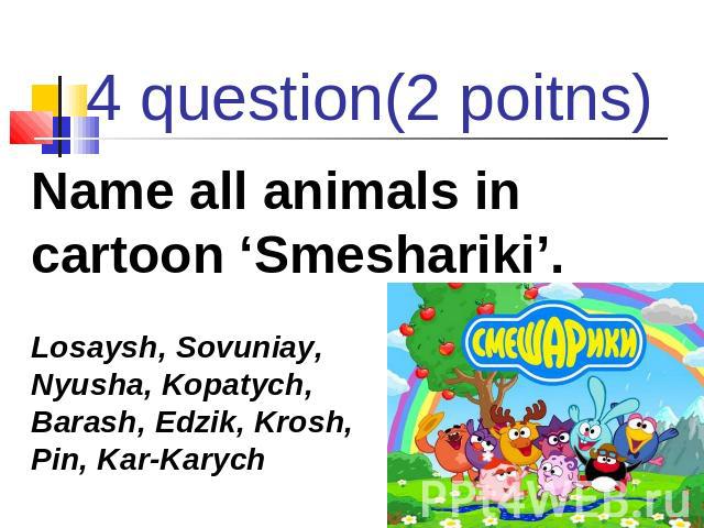 4 question(2 poitns) Name all animals in cartoon ‘Smeshariki’. Losaysh, Sovuniay, Nyusha, Kopatych, Barash, Edzik, Krosh, Pin, Kar-Karych