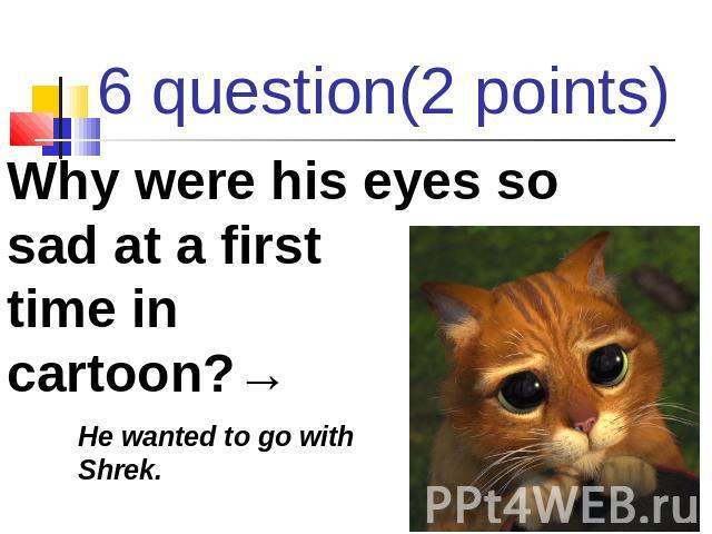 6 question(2 points) Why were his eyes so sad at a first time in cartoon?→ He wanted to go with Shrek.