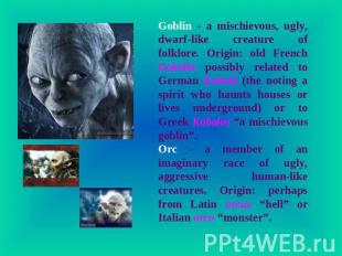 Goblin - a mischievous, ugly, dwarf-like creature of folklore. Origin: old Frenc