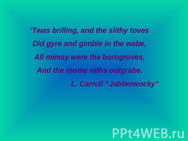 ‘Twas brilling, and the slithy tovesDid gyre and gimble in the wabe,All mimsy were the borogroves,And the mome raths outgrabe.L. Carroll “Jabberwocky”