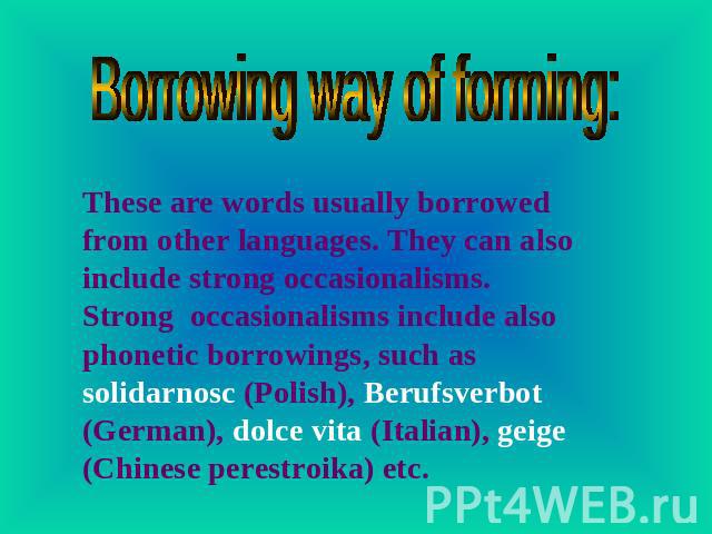Borrowing way of forming: These are words usually borrowed from other languages. They can also include strong occasionalisms. Strong occasionalisms include also phonetic borrowings, such as solidarnosc (Polish), Berufsverbot (German), dolce vita (It…
