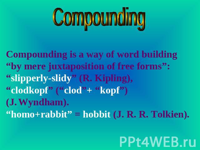 Compounding Compounding is a way of word building “by mere juxtaposition of free forms”: “slipperly-slidy” (R. Kipling), “clodkopf” (“clod”+ “kopf”) (J. Wyndham). “homo+rabbit” = hobbit (J. R. R. Tolkien).