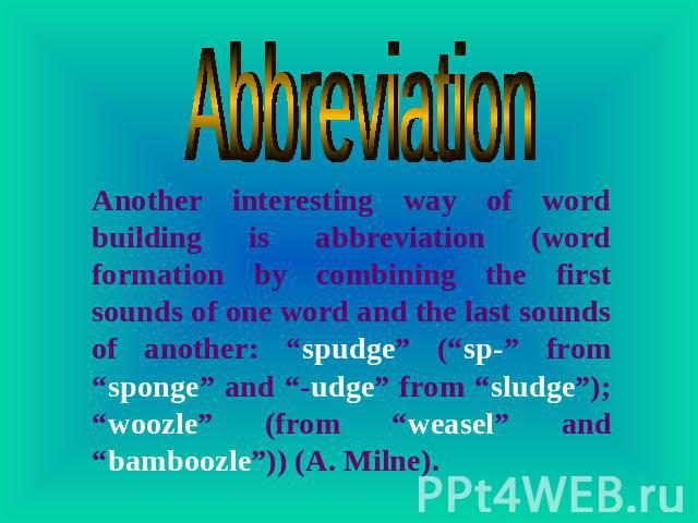 Abbreviation Another interesting way of word building is abbreviation (word formation by combining the first sounds of one word and the last sounds of another: “spudge” (“sp-” from “sponge” and “-udge” from “sludge”); “woozle” (from “weasel” and “ba…