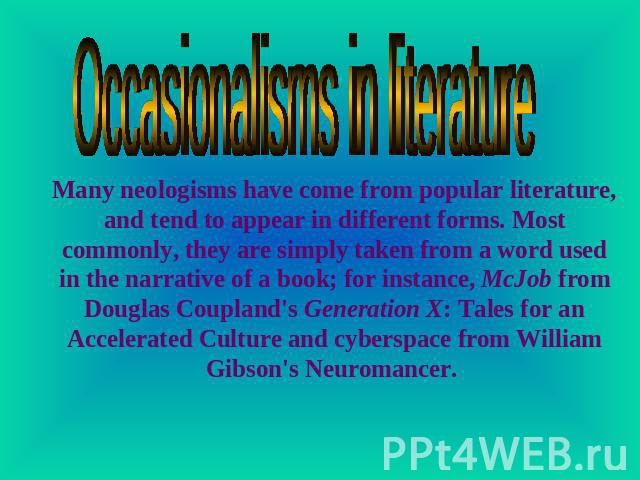 Occasionalisms in literature Many neologisms have come from popular literature, and tend to appear in different forms. Most commonly, they are simply taken from a word used in the narrative of a book; for instance, McJob from Douglas Coupland's Gene…