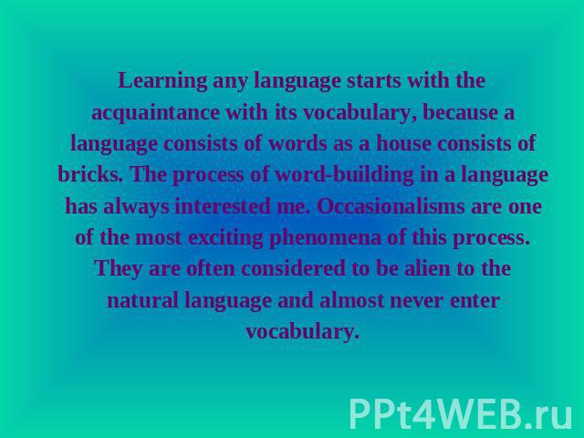 Learning any language starts with the acquaintance with its vocabulary, because a language consists of words as a house consists of bricks. The process of word-building in a language has always interested me. Occasionalisms are one of the most excit…