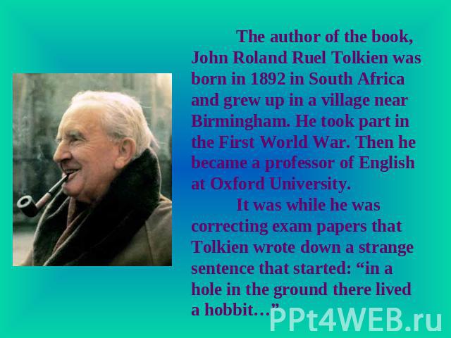 The author of the book, John Roland Ruel Tolkien was born in 1892 in South Africa and grew up in a village near Birmingham. He took part in the First World War. Then he became a professor of English at Oxford University.It was while he was correctin…
