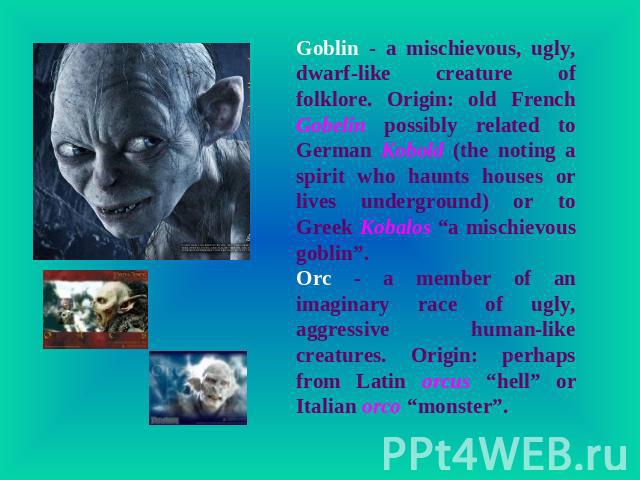 Goblin - a mischievous, ugly, dwarf-like creature of folklore. Origin: old French Gobelin possibly related to German Kobold (the noting a spirit who haunts houses or lives underground) or to Greek Kobalos “a mischievous goblin”. Orc - a member of an…