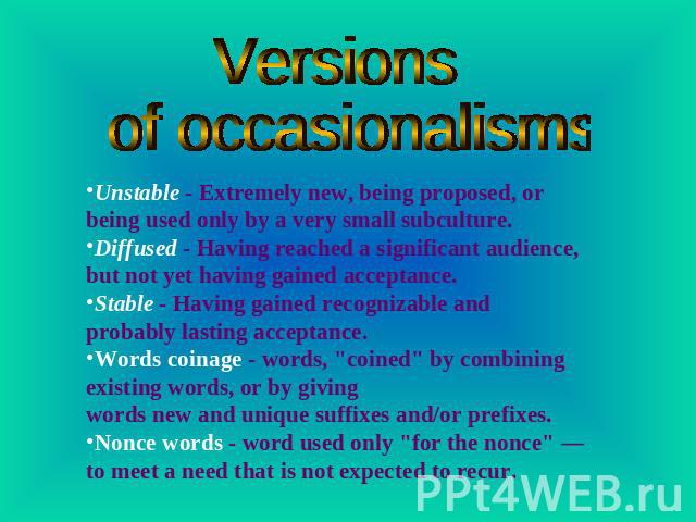 Versions of occasionalisms Unstable - Extremely new, being proposed, or being used only by a very small subculture.Diffused - Having reached a significant audience, but not yet having gained acceptance.Stable - Having gained recognizable and probabl…