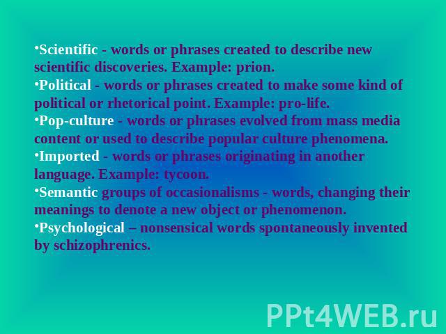 Scientific - words or phrases created to describe new scientific discoveries. Example: prion.Political - words or phrases created to make some kind of political or rhetorical point. Example: pro-life.Pop-culture - words or phrases evolved from mass …