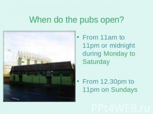 When do the pubs open? From 11am to 11pm or midnight during Monday to SaturdayFr