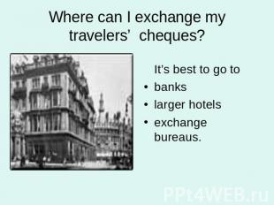 Where can I exchange my travelers’ cheques? It’s best to go tobankslarger hotels