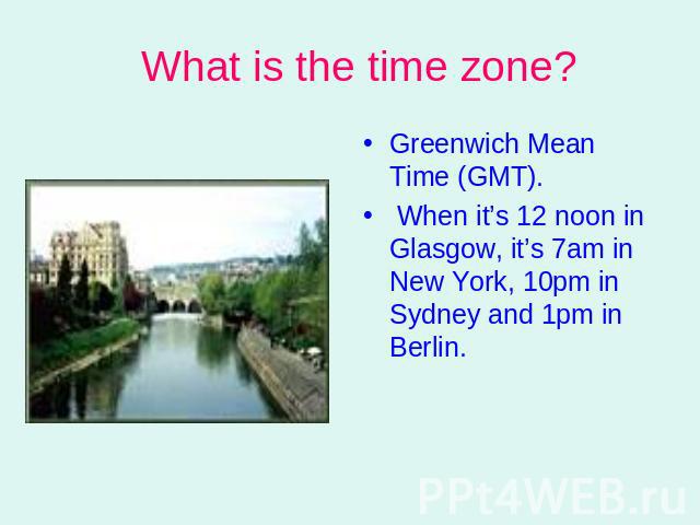 What is the time zone? Greenwich Mean Time (GMT). When it’s 12 noon in Glasgow, it’s 7am in New York, 10pm in Sydney and 1pm in Berlin.