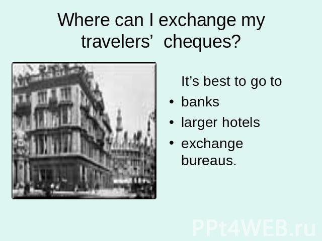 Where can I exchange my travelers’ cheques? It’s best to go tobankslarger hotelsexchange bureaus.