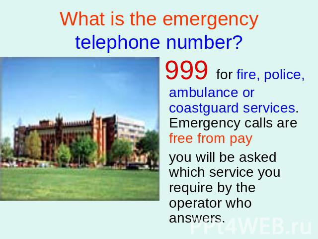 What is the emergency telephone number? 999 for fire, police, ambulance or coastguard services. Emergency calls are free from pay you will be asked which service you require by the operator who answers.