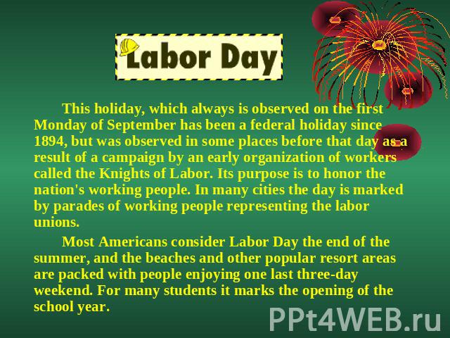 This holiday, which always is observed on the first Monday of September has been a federal holiday since 1894, but was observed in some places before that day as a result of a campaign by an early organization of workers called the Knights of Labor.…