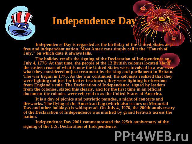 Independence Day Independence Day is regarded as the birthday of the United States as a free and independent nation. Most Americans simply call it the 