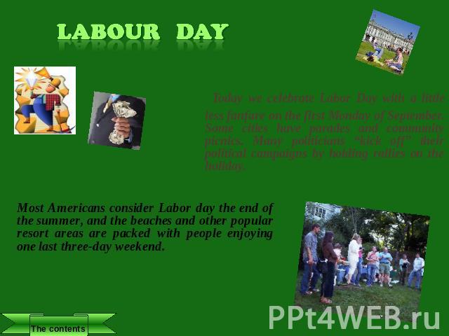 Labour Day Today we celebrate Labor Day with a little less fanfare on the first Monday of September. Some cities have parades and community picnics. Many politicians “kick off” their political campaigns by holding rallies on the holiday. Most Americ…