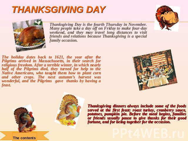 Thanksgiving day Thanksgiving Day is the fourth Thursday in November. Many people take a day off on Friday to make four-day weekend, and they may travel long distances to visit friends and relations because Thanksgiving is a special family occasion.…