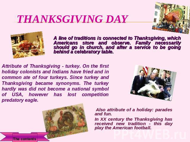 Thanksgiving day A line of traditions is connected to Thanksgiving, which Americans store and observe. Family necessarily should go in church, and after a service to be going behind a celebratory table. Attribute of Thanksgiving - turkey. On the fir…