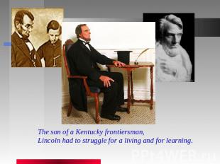 The son of a Kentucky frontiersman, Lincoln had to struggle for a living and for