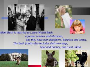 President Bush is married to Laura Welch Bush, a former teacher and librarian, a