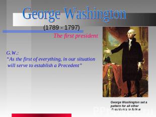 George Washington (1789 - 1797) The first presidentG.W.:“As the first of everyth