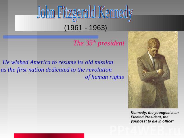 John Fitzgerald Kennedy (1961 - 1963) The 35th president He wished America to resume its old mission as the first nation dedicated to the revolution of human rights Kennedy: the youngest manElected President, the youngest to die in office”