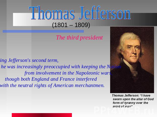Thomas Jefferson (1801 – 1809) The third president During Jefferson's second term, he was increasingly preoccupied with keeping the Nation from involvement in the Napoleonic wars, though both England and France interfered with the neutral rights of …