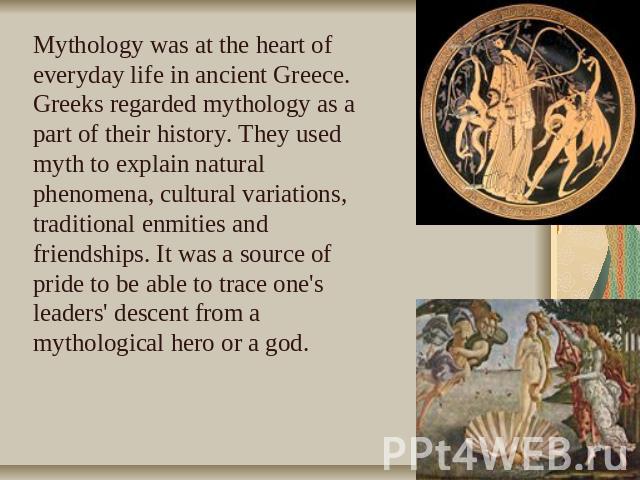 Mythology was at the heart of everyday life in ancient Greece. Greeks regarded mythology as a part of their history. They used myth to explain natural phenomena, cultural variations, traditional enmities and friendships. It was a source of pride to …