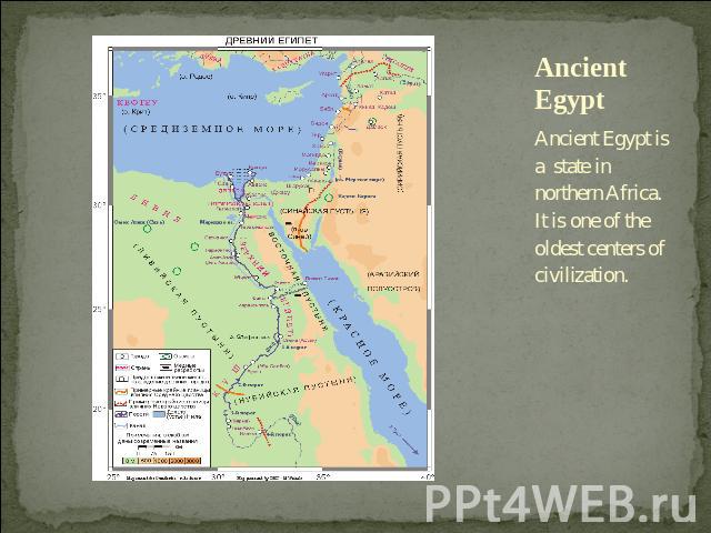 Ancient Egypt Ancient Egypt is a state in northern Africa. It is one of the oldest centers of civilization.