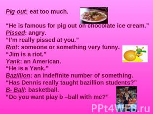 Pig out: eat too much.“He is famous for pig out on chocolate ice cream.”Pissed:
