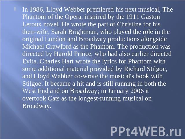 In 1986, Lloyd Webber premiered his next musical, The Phantom of the Opera, inspired by the 1911 Gaston Leroux novel. He wrote the part of Christine for his then-wife, Sarah Brightman, who played the role in the original London and Broadway producti…