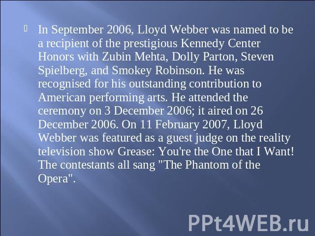 In September 2006, Lloyd Webber was named to be a recipient of the prestigious Kennedy Center Honors with Zubin Mehta, Dolly Parton, Steven Spielberg, and Smokey Robinson. He was recognised for his outstanding contribution to American performing art…
