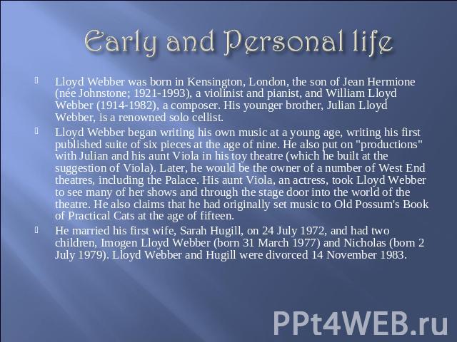 Early and Personal life Lloyd Webber was born in Kensington, London, the son of Jean Hermione (née Johnstone; 1921-1993), a violinist and pianist, and William Lloyd Webber (1914-1982), a composer. His younger brother, Julian Lloyd Webber, is a renow…