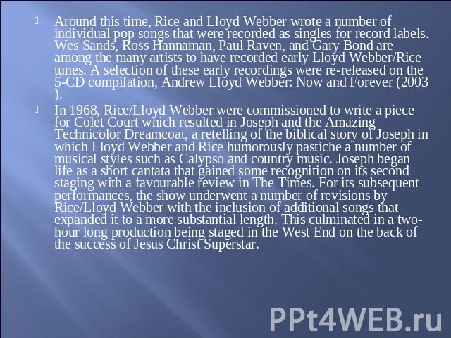 Around this time, Rice and Lloyd Webber wrote a number of individual pop songs that were recorded as singles for record labels. Wes Sands, Ross Hannaman, Paul Raven, and Gary Bond are among the many artists to have recorded early Lloyd Webber/Rice t…