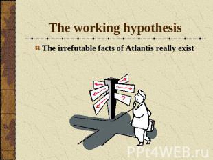 The working hypothesisThe irrefutable facts of Atlantis really exist