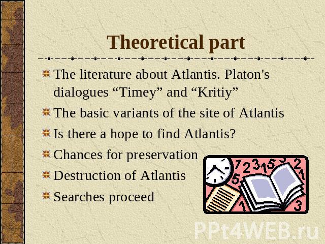Theoretical part The literature about Atlantis. Platon's dialogues “Timey” and “Kritiy”The basic variants of the site of Atlantis Is there a hope to find Аtlantis? Chances for preservation Destruction of Atlantis Searches proceed