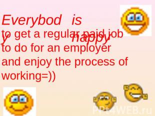 Everybody is happy to get a regular paid job to do for an employer and enjoy the