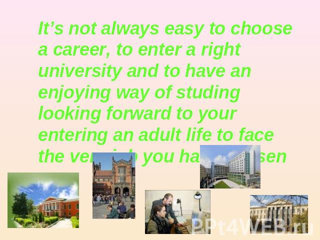 It’s not always easy to choose a career, to enter a right university and to have an enjoying way of studing looking forward to your entering an adult life to face the very job you have chosen