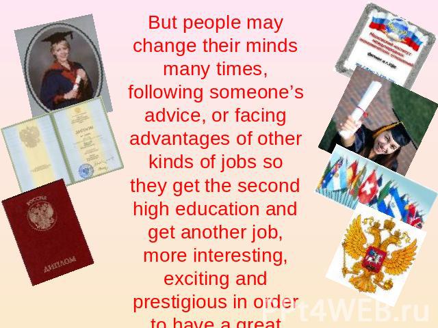 But people may change their minds many times, following someone’s advice, or facing advantages of other kinds of jobs so they get the second high education and get another job, more interesting, exciting and prestigious in order to have a great career…