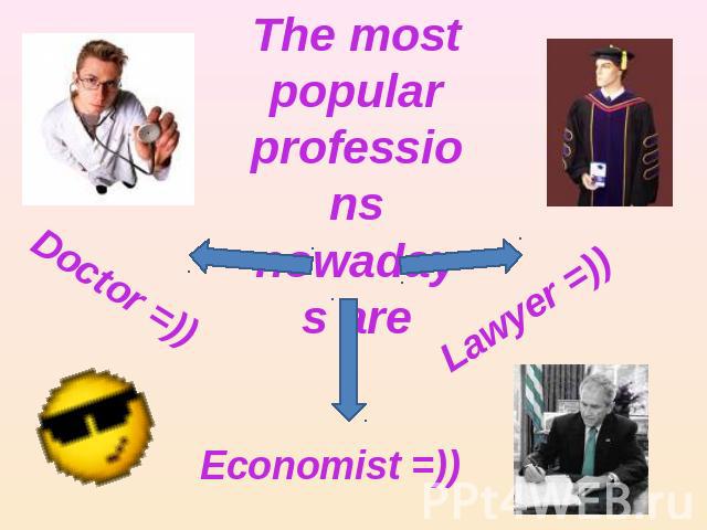 The most popular professions nowadays are Doctor =)) Lawyer =)) Economist =))