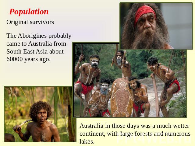 Population Original survivors The Aborigines probably came to Australia from South East Asia about 60000 years ago. Australia in those days was a much wetter continent, with large forests and numerous lakes.