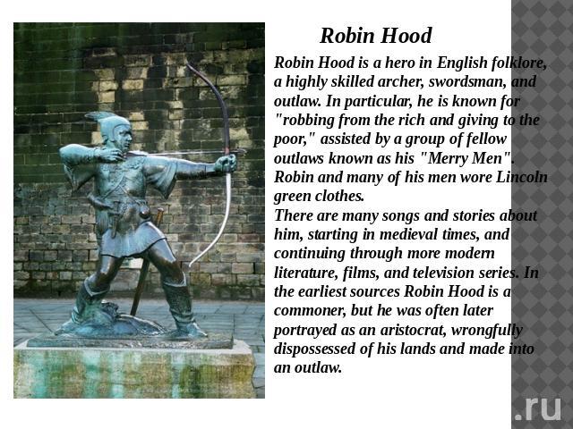 Robin Hood Robin Hood is a hero in English folklore, a highly skilled archer, swordsman, and outlaw. In particular, he is known for 