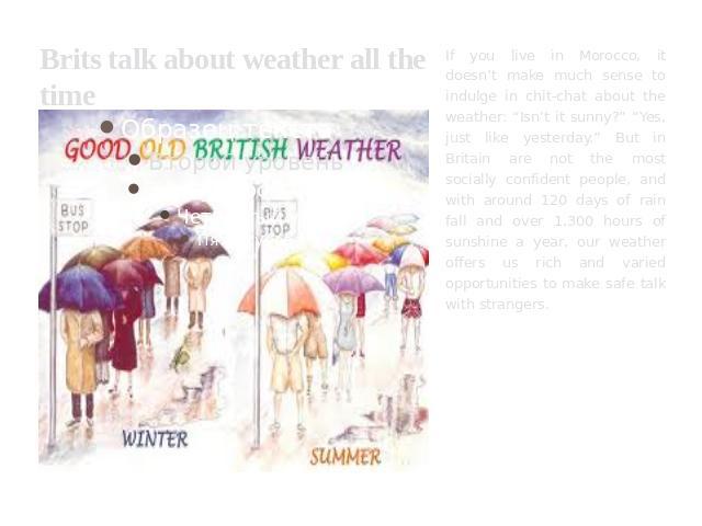 Brits talk about weather all the time If you live in Morocco, it doesn’t make much sense to indulge in chit-chat about the weather: “Isn’t it sunny?” “Yes, just like yesterday.” But in Britain are not the most socially confident people, and with aro…