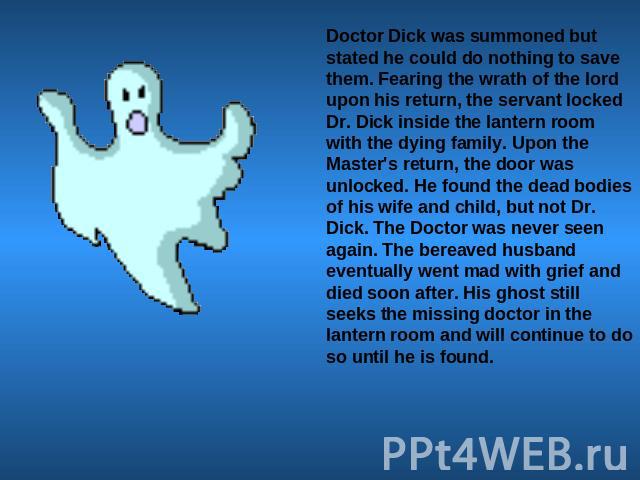 Doctor Dick was summoned but stated he could do nothing to save them. Fearing the wrath of the lord upon his return, the servant locked Dr. Dick inside the lantern room with the dying family. Upon the Master's return, the door was unlocked. He found…