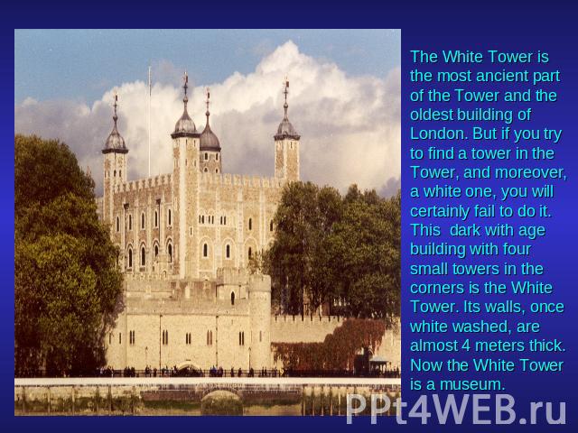 The White Tower is the most ancient part of the Tower and the oldest building of London. But if you try to find a tower in the Tower, and moreover, a white one, you will certainly fail to do it. This dark with age building with four small towers in …