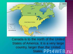 Canada is to the north of the United States of America. It is a very large count