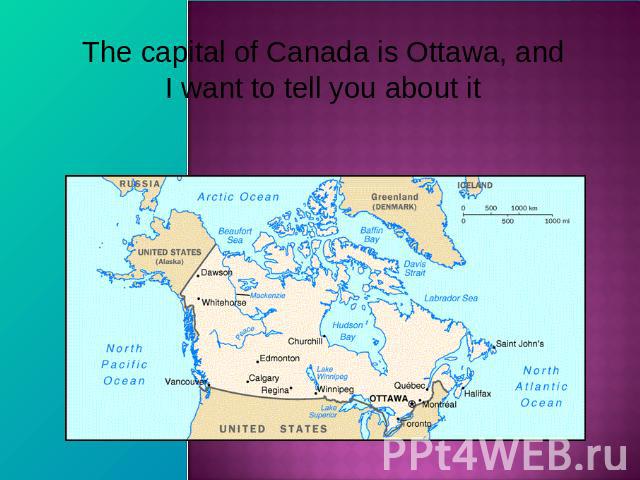The capital of Canada is Ottawa, and I want to tell you about it