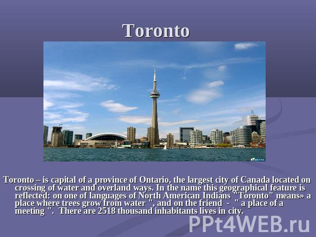 Toronto Toronto – is capital of a province of Ontario, the largest city of Canada located on crossing of water and overland ways. In the name this geographical feature is reflected: on one of languages of North American Indians 